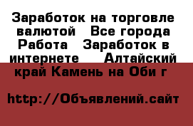 Заработок на торговле валютой - Все города Работа » Заработок в интернете   . Алтайский край,Камень-на-Оби г.